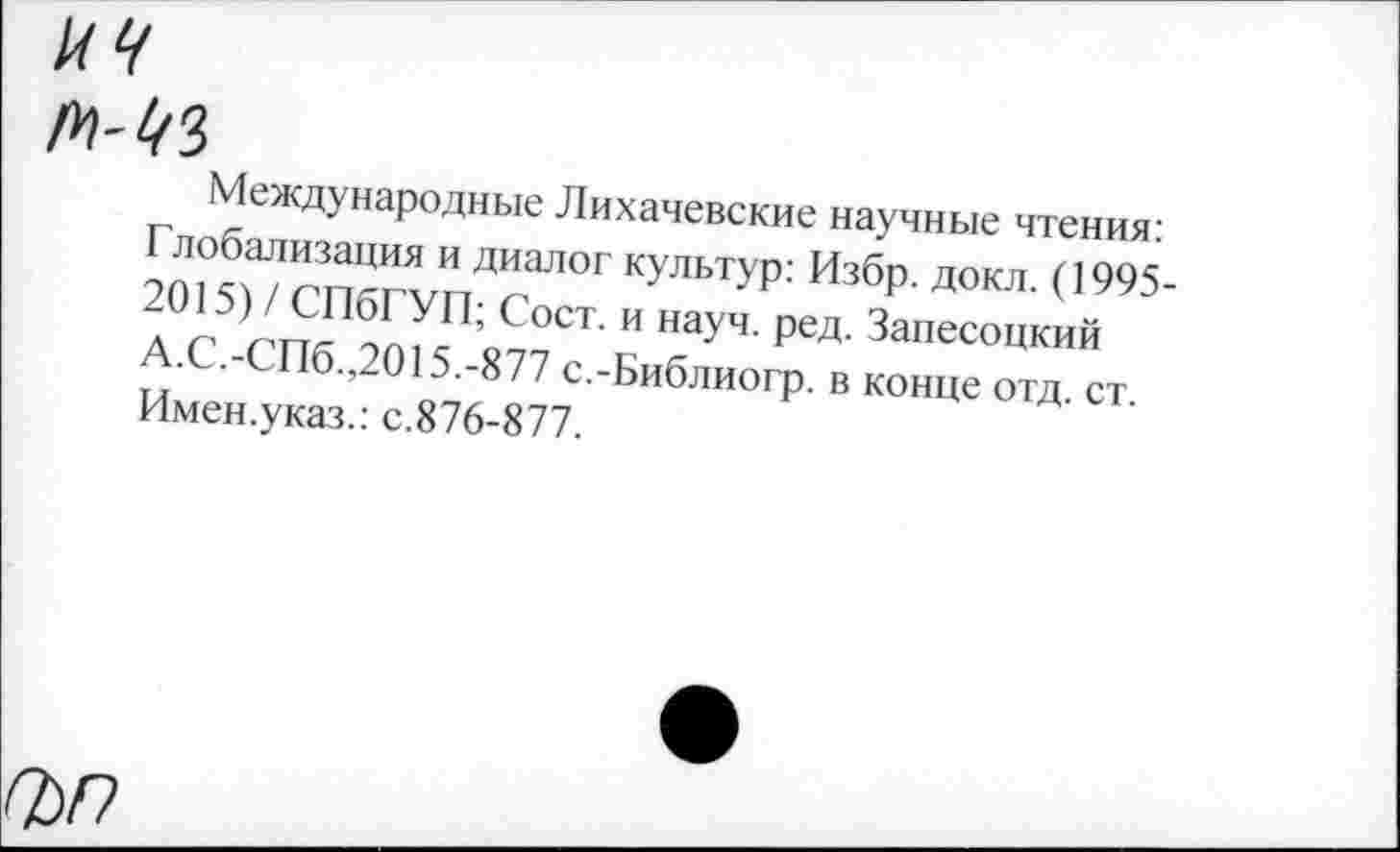 ﻿//4
Л-43
Международные Лихачевские научные чтения: Глобализация и диалог культур: Избр. докл. (1995 2015) / СПбГУП; Сост. и науч. ред. Запесоцкий А.С.-СПб.,2015.-877 с.-Библиогр. в конце отд. ст. Имен.указ.: с.876-877.